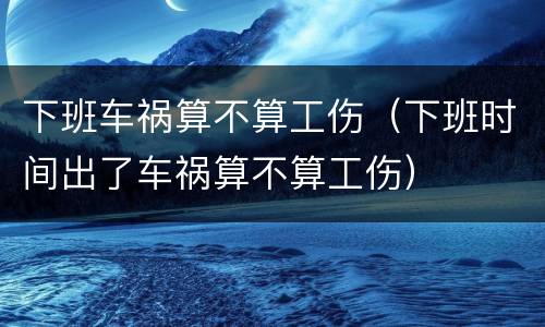 下班车祸算不算工伤（下班时间出了车祸算不算工伤）
