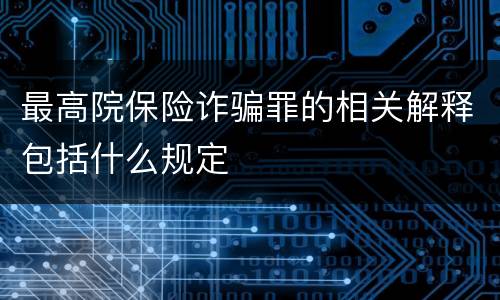 最高院保险诈骗罪的相关解释包括什么规定