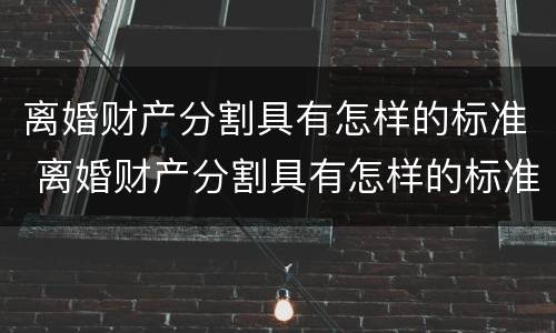 离婚财产分割具有怎样的标准 离婚财产分割具有怎样的标准性
