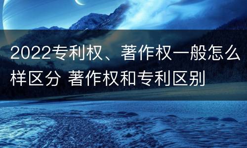 2022专利权、著作权一般怎么样区分 著作权和专利区别