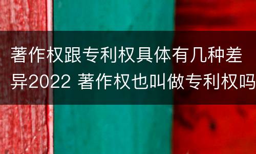 著作权跟专利权具体有几种差异2022 著作权也叫做专利权吗