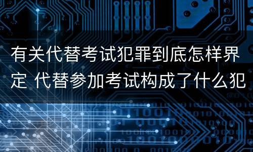 有关代替考试犯罪到底怎样界定 代替参加考试构成了什么犯罪