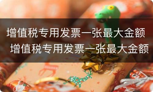 增值税专用发票一张最大金额 增值税专用发票一张最大金额怎么算