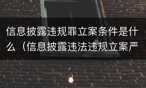 信息披露违规罪立案条件是什么（信息披露违法违规立案严重吗）