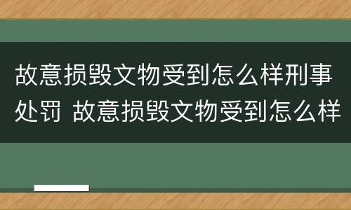 故意损毁文物受到怎么样刑事处罚 故意损毁文物受到怎么样刑事处罚才能赔偿