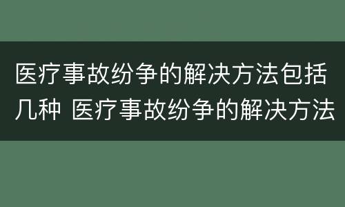 医疗事故纷争的解决方法包括几种 医疗事故纷争的解决方法包括几种方式