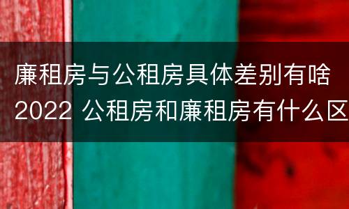 廉租房与公租房具体差别有啥2022 公租房和廉租房有什么区别?2019年的