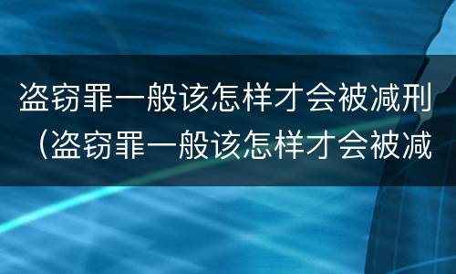 盗窃罪一般该怎样才会被减刑（盗窃罪一般该怎样才会被减刑呢）