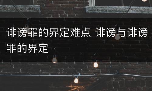 诽谤罪的界定难点 诽谤与诽谤罪的界定
