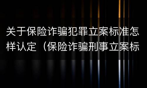 关于保险诈骗犯罪立案标准怎样认定（保险诈骗刑事立案标准）