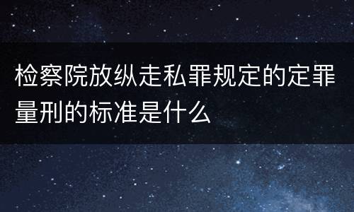 检察院放纵走私罪规定的定罪量刑的标准是什么