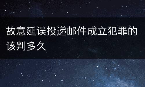 故意延误投递邮件成立犯罪的该判多久
