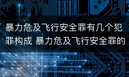暴力危及飞行安全罪有几个犯罪构成 暴力危及飞行安全罪的构成要件