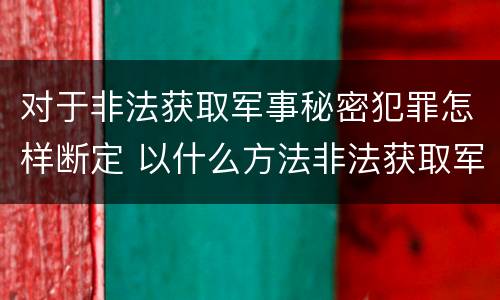 对于非法获取军事秘密犯罪怎样断定 以什么方法非法获取军事秘密的构成非法获取军事秘密罪
