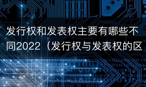 发行权和发表权主要有哪些不同2022（发行权与发表权的区别）