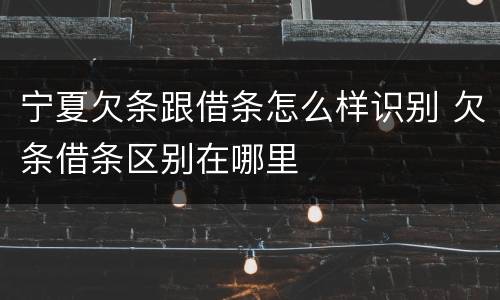 宁夏欠条跟借条怎么样识别 欠条借条区别在哪里