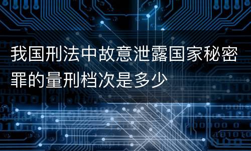 我国刑法中故意泄露国家秘密罪的量刑档次是多少