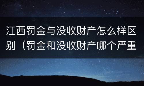 江西罚金与没收财产怎么样区别（罚金和没收财产哪个严重）