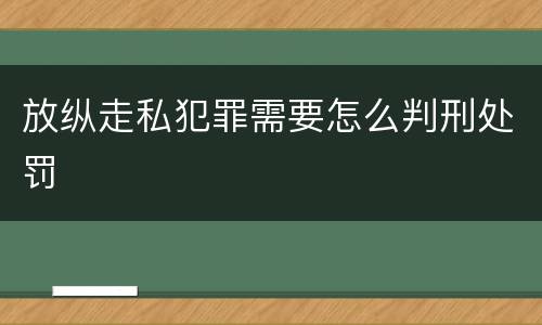 放纵走私犯罪需要怎么判刑处罚