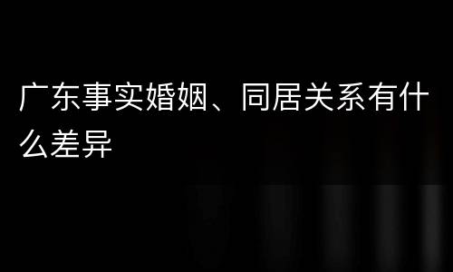 广东事实婚姻、同居关系有什么差异