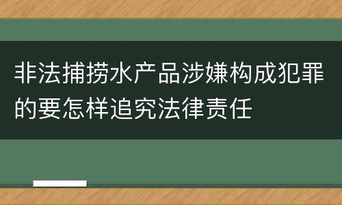 非法捕捞水产品涉嫌构成犯罪的要怎样追究法律责任