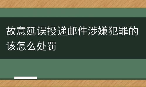 故意延误投递邮件涉嫌犯罪的该怎么处罚