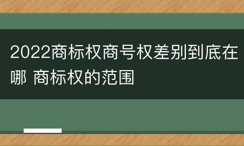 2022商标权商号权差别到底在哪 商标权的范围