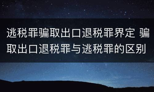 逃税罪骗取出口退税罪界定 骗取出口退税罪与逃税罪的区别有哪些