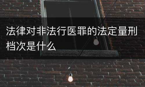 法律对非法行医罪的法定量刑档次是什么