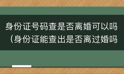 身份证号码查是否离婚可以吗（身份证能查出是否离过婚吗）