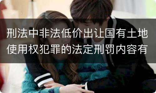 刑法中非法低价出让国有土地使用权犯罪的法定刑罚内容有哪些