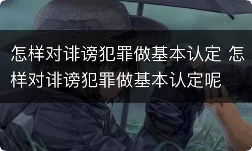 怎样对诽谤犯罪做基本认定 怎样对诽谤犯罪做基本认定呢