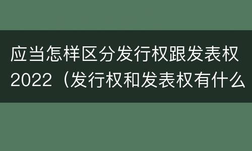 应当怎样区分发行权跟发表权2022（发行权和发表权有什么区别）