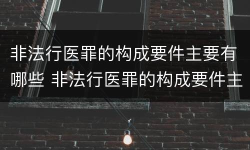 非法行医罪的构成要件主要有哪些 非法行医罪的构成要件主要有哪些内容