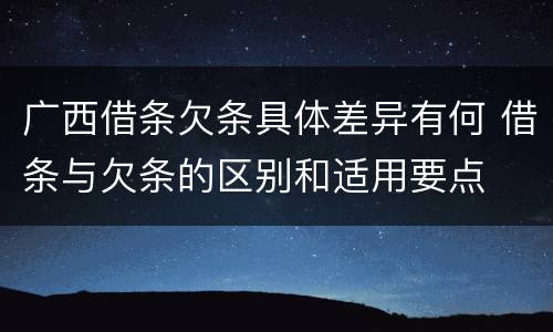 广西借条欠条具体差异有何 借条与欠条的区别和适用要点
