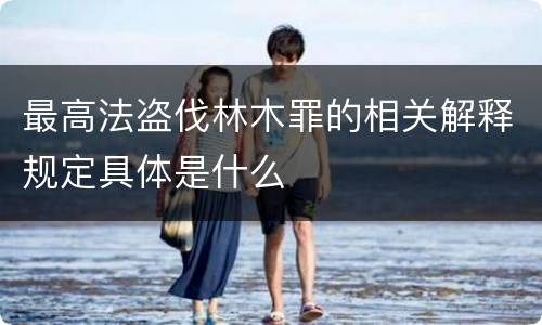 最高法盗伐林木罪的相关解释规定具体是什么