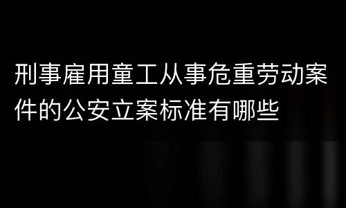 刑事雇用童工从事危重劳动案件的公安立案标准有哪些