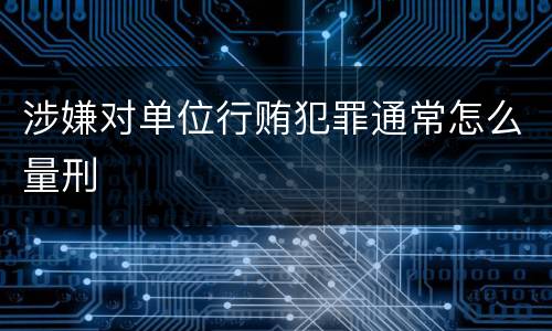 涉嫌对单位行贿犯罪通常怎么量刑