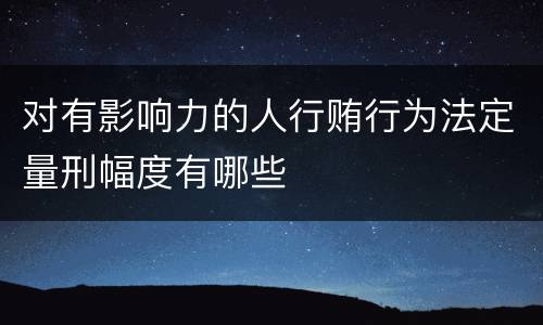对有影响力的人行贿行为法定量刑幅度有哪些