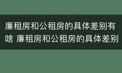 廉租房和公租房的具体差别有啥 廉租房和公租房的具体差别有啥不同