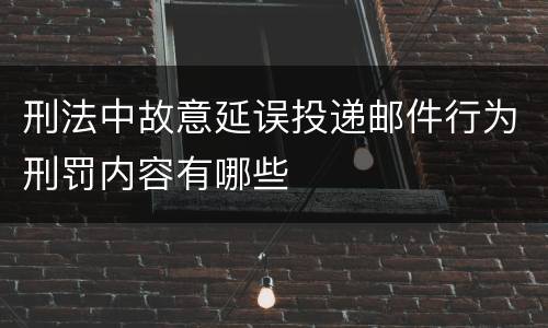 刑法中故意延误投递邮件行为刑罚内容有哪些