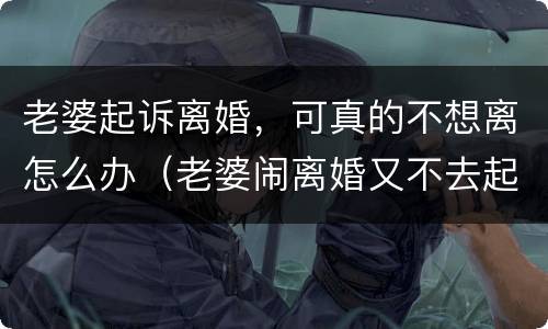老婆起诉离婚，可真的不想离怎么办（老婆闹离婚又不去起诉）