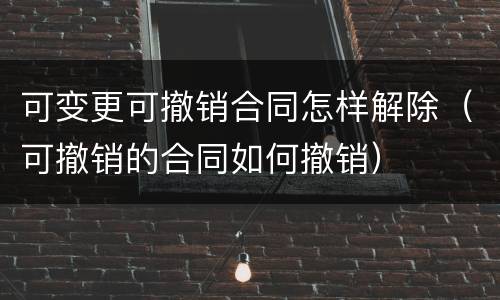 可变更可撤销合同怎样解除（可撤销的合同如何撤销）