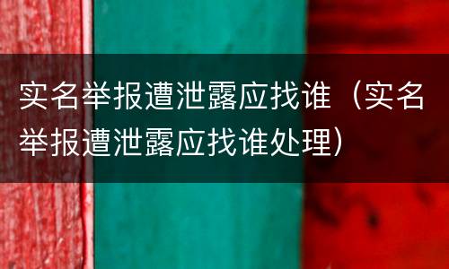 实名举报遭泄露应找谁（实名举报遭泄露应找谁处理）