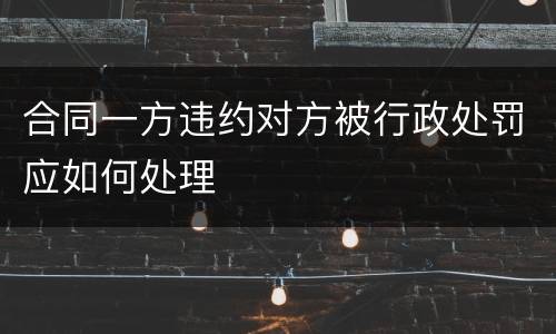 合同一方违约对方被行政处罚应如何处理
