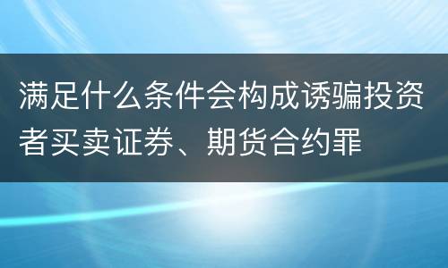 满足什么条件会构成诱骗投资者买卖证券、期货合约罪