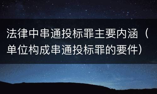 法律中串通投标罪主要内涵（单位构成串通投标罪的要件）