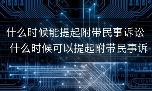 什么时候能提起附带民事诉讼 什么时候可以提起附带民事诉讼
