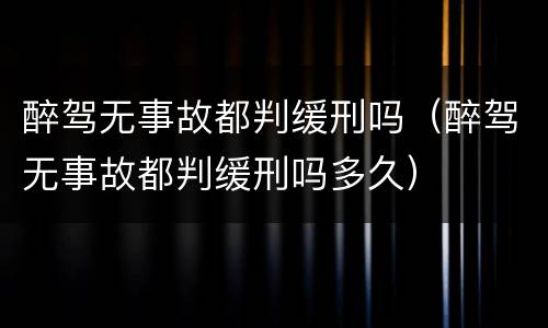 醉驾无事故都判缓刑吗（醉驾无事故都判缓刑吗多久）