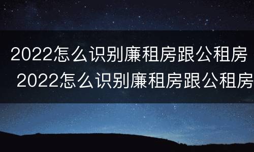2022怎么识别廉租房跟公租房 2022怎么识别廉租房跟公租房呢
